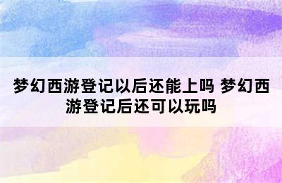 梦幻西游登记以后还能上吗 梦幻西游登记后还可以玩吗